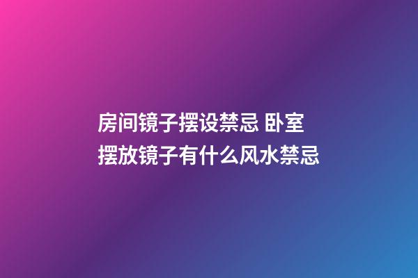 房间镜子摆设禁忌 卧室摆放镜子有什么风水禁忌